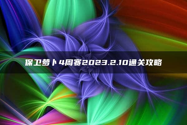 保卫萝卜4周赛2023.2.10通关攻略