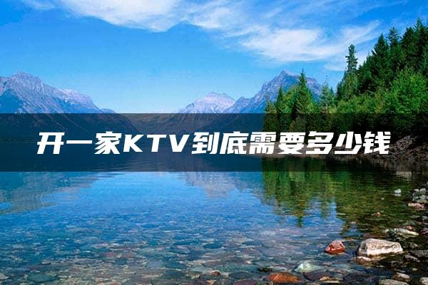 开一家KTV到底需要多少钱