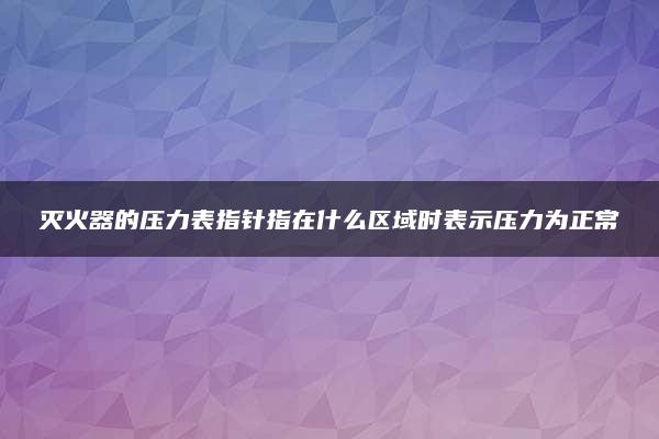 灭火器的压力表指针指在什么区域时表示压力为正常