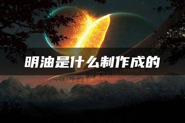 明油是什么制作成的