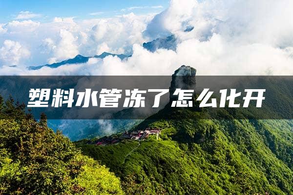 塑料水管冻了怎么化开