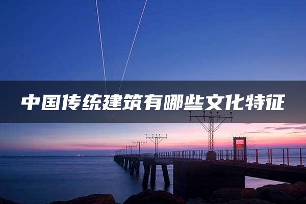 中国传统建筑有哪些文化特征