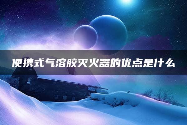 便携式气溶胶灭火器的优点是什么