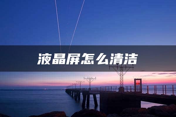 液晶屏怎么清洁