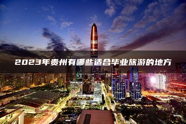 2023年贵州有哪些适合毕业旅游的地方