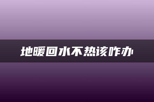 地暖回水不热该咋办