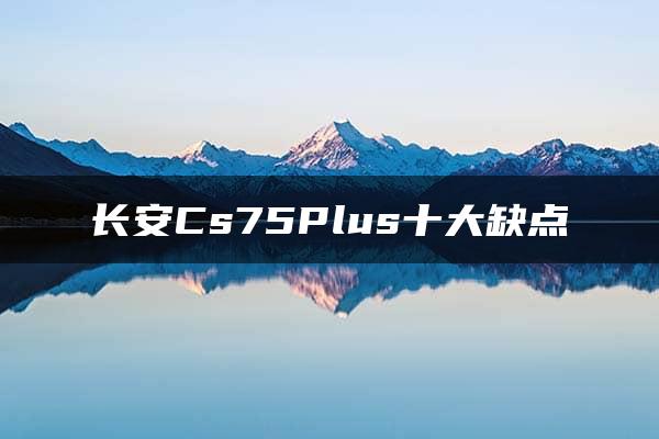 长安Cs75Plus十大缺点