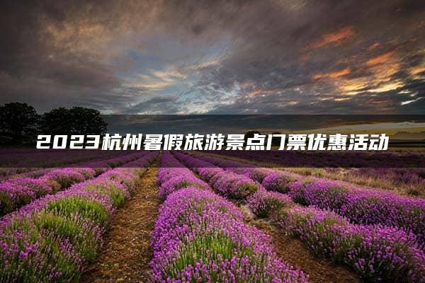 2023杭州暑假旅游景点门票优惠活动