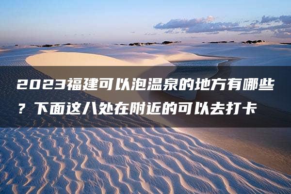 2023福建可以泡温泉的地方有哪些？下面这八处在附近的可以去打卡