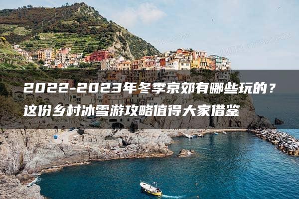 2022-2023年冬季京郊有哪些玩的？这份乡村冰雪游攻略值得大家借鉴