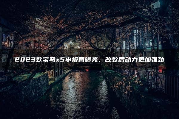 2023款宝马x5申报图曝光，改款后动力更加强劲