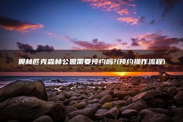 奥林匹克森林公园需要预约吗?(预约操作流程)