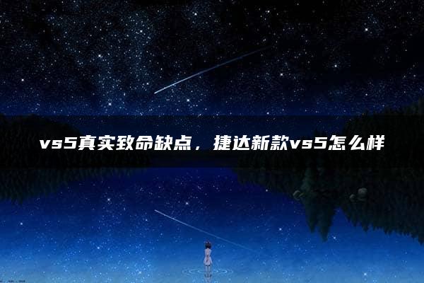 vs5真实致命缺点，捷达新款vs5怎么样