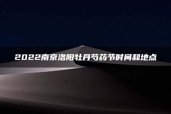 2022南京洛阳牡丹芍药节时间和地点