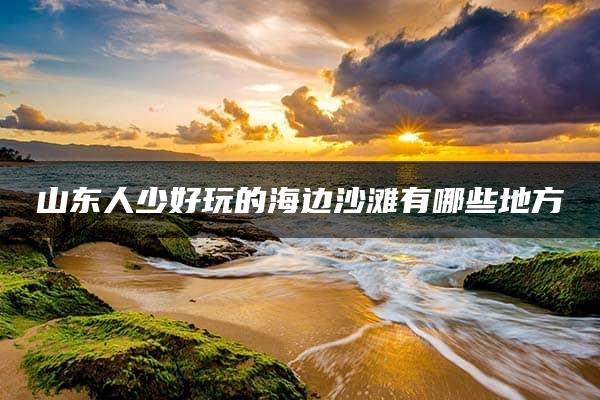 山东人少好玩的海边沙滩有哪些地方