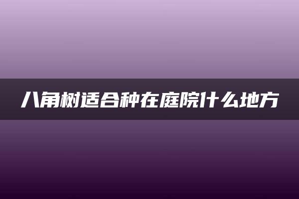 八角树适合种在庭院什么地方