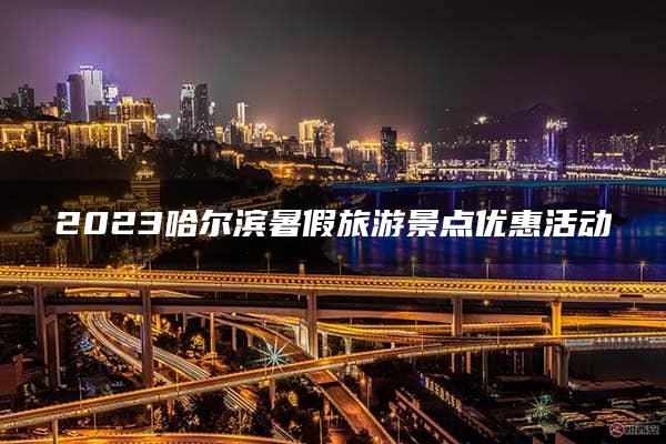 2023哈尔滨暑假旅游景点优惠活动