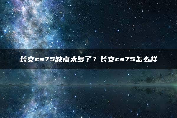 长安cs75缺点太多了？长安cs75怎么样