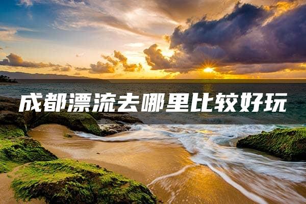 成都漂流去哪里比较好玩