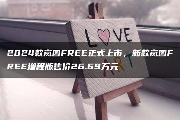 2024款岚图FREE正式上市，新款岚图FREE增程版售价26.69万元