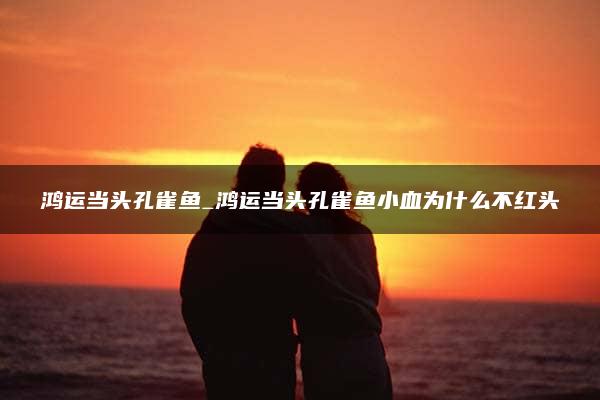 鸿运当头孔雀鱼_鸿运当头孔雀鱼小血为什么不红头