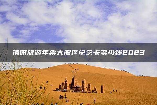 洛阳旅游年票大湾区纪念卡多少钱2023