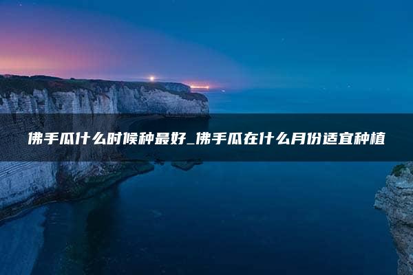 佛手瓜什么时候种最好_佛手瓜在什么月份适宜种植