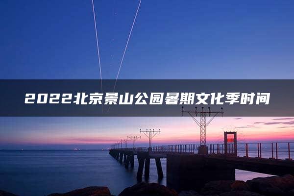 2022北京景山公园暑期文化季时间