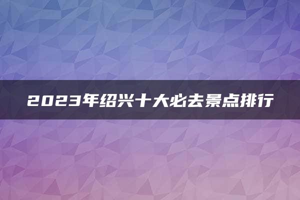 2023年绍兴十大必去景点排行