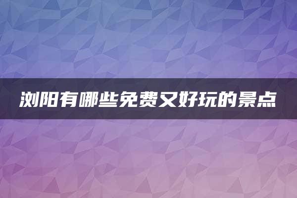 浏阳有哪些免费又好玩的景点