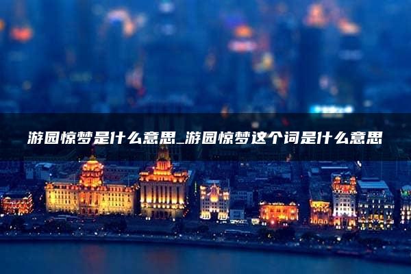 游园惊梦是什么意思_游园惊梦这个词是什么意思