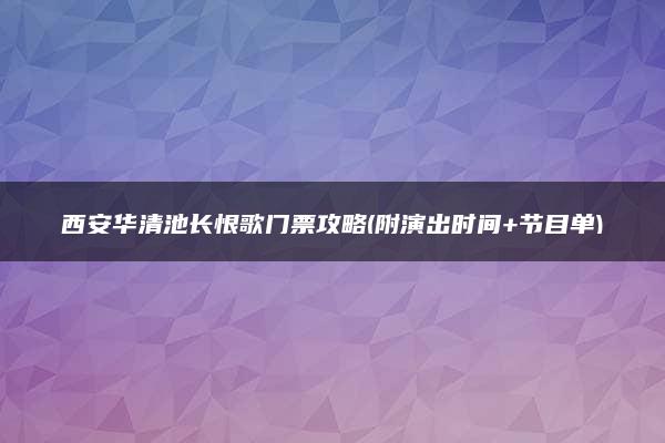 西安华清池长恨歌门票攻略(附演出时间+节目单)