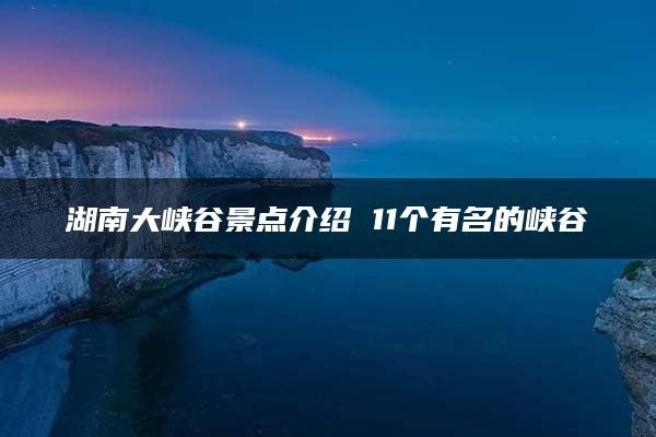 湖南大峡谷景点介绍 11个有名的峡谷