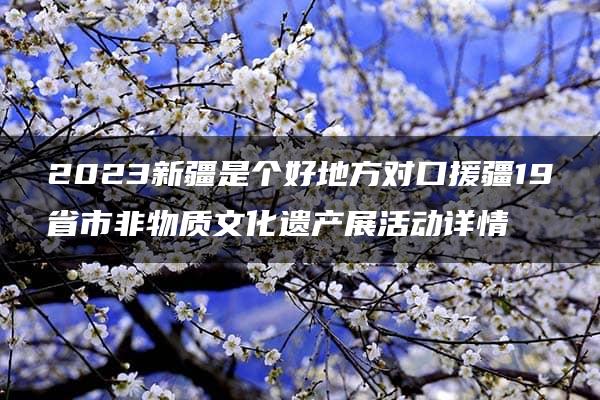 2023新疆是个好地方对口援疆19省市非物质文化遗产展活动详情