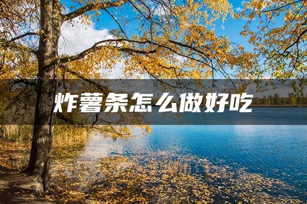 炸薯条怎么做好吃