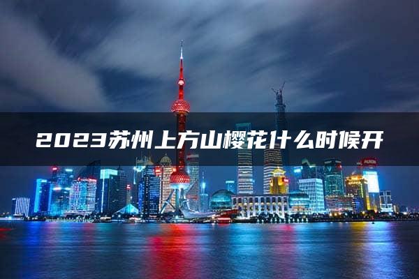 2023苏州上方山樱花什么时候开