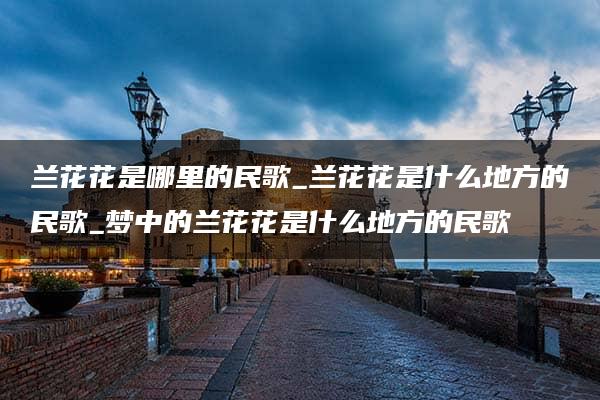 兰花花是哪里的民歌_兰花花是什么地方的民歌_梦中的兰花花是什么地方的民歌