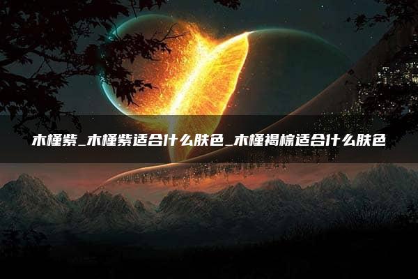 木槿紫_木槿紫适合什么肤色_木槿褐棕适合什么肤色