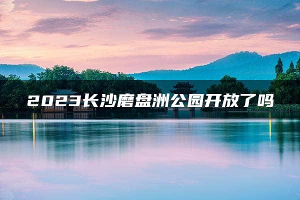 2023长沙磨盘洲公园开放了吗