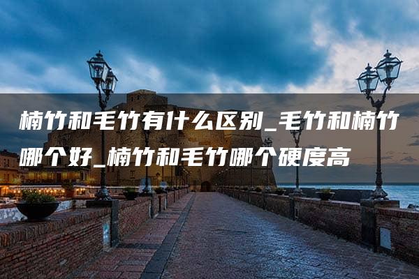 楠竹和毛竹有什么区别_毛竹和楠竹哪个好_楠竹和毛竹哪个硬度高