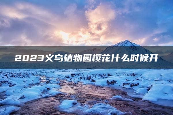 2023义乌植物园樱花什么时候开