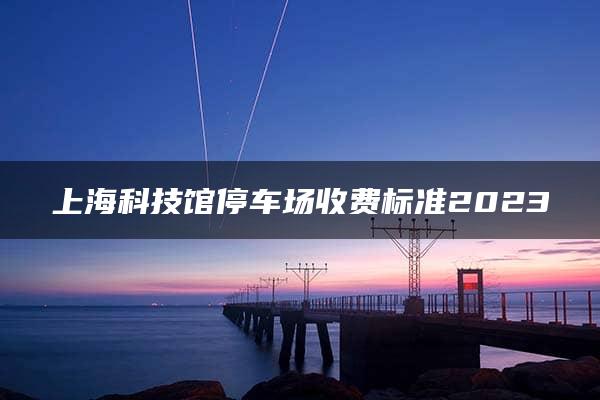 上海科技馆停车场收费标准2023