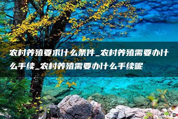 农村养殖要求什么条件_农村养殖需要办什么手续_农村养殖需要办什么手续呢