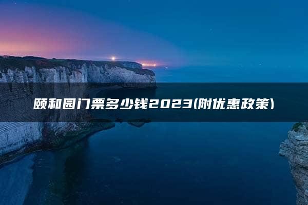 颐和园门票多少钱2023(附优惠政策)