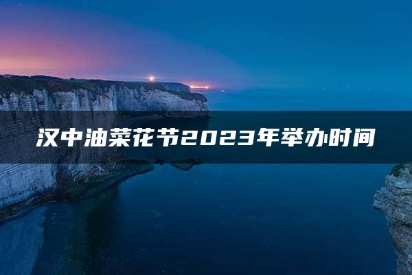 汉中油菜花节2023年举办时间