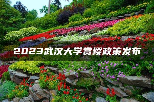 2023武汉大学赏樱政策发布