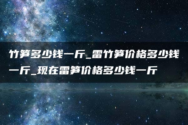 竹笋多少钱一斤_雷竹笋价格多少钱一斤_现在雷笋价格多少钱一斤