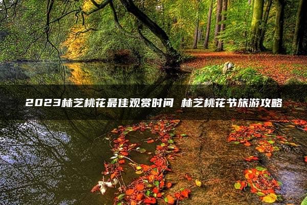 2023林芝桃花最佳观赏时间 林芝桃花节旅游攻略