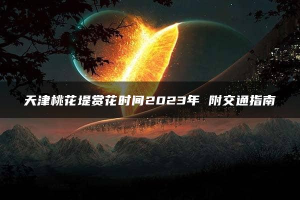 天津桃花堤赏花时间2023年 附交通指南