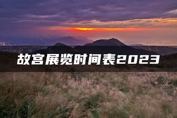 故宫展览时间表2023